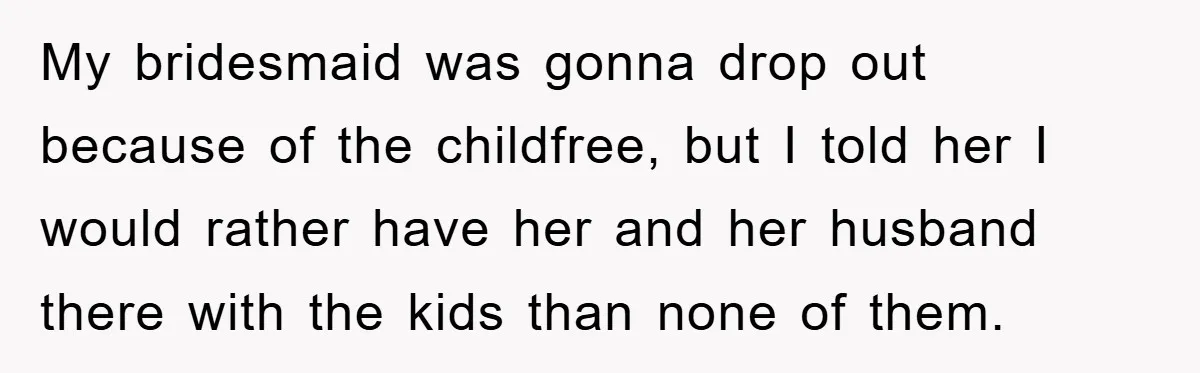 My bridesmaid was gonna drop out because of the childfree, but I told her I would rather have her and her husband there with the kids than none of them.