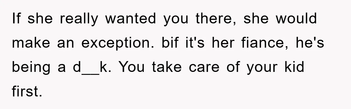 If she really wanted you there, she would make an exception. bif it's her fiance, he's being a d__k. You take care of your kid first.