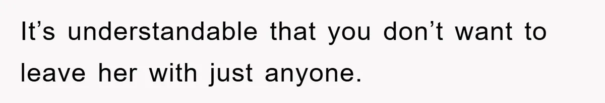 It’s understandable that you don’t want to leave her with just anyone.
