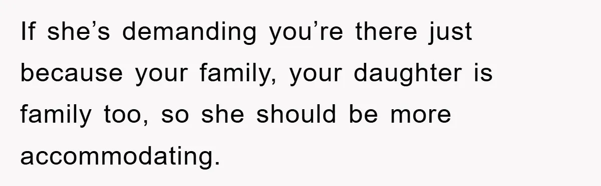 If she’s demanding you’re there just because your family, your daughter is family too, so she should be more accommodating.