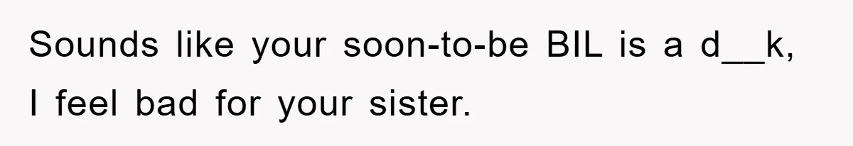 Sounds like your soon-to-be BIL is a d__k, I feel bad for your sister.