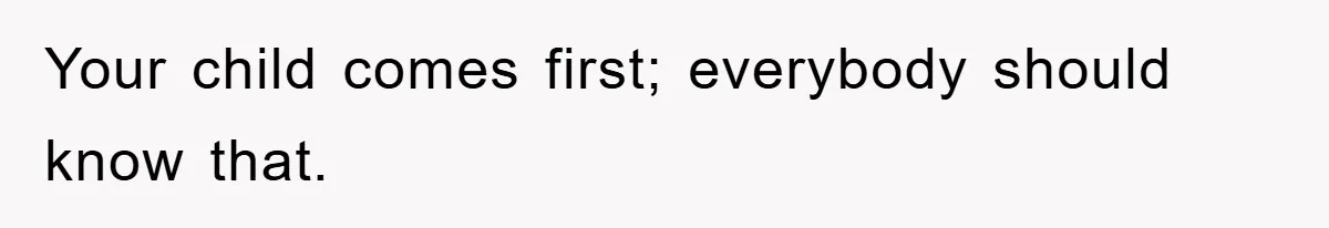 Your child comes first; everybody should know that.