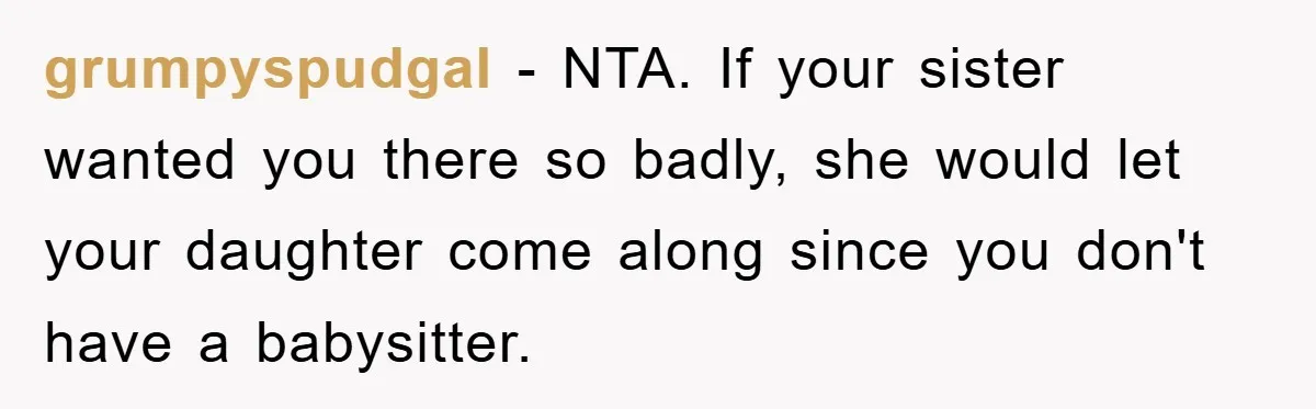 grumpyspudgal − NTA. If your sister wanted you there so badly, she would let your daughter come along since you don't have a babysitter.
