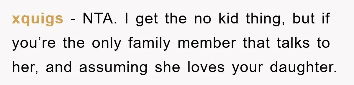 xquigs − NTA. I get the no kid thing, but if you’re the only family member that talks to her, and assuming she loves your daughter.
