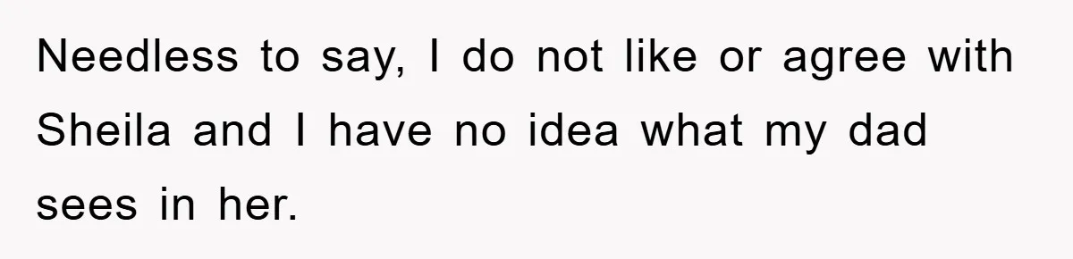 Needless to say, I do not like or agree with Sheila and I have no idea what my dad sees in her.