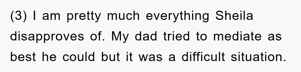 (3) I am pretty much everything Sheila disapproves of. My dad tried to mediate as best he could but it was a difficult situation.
