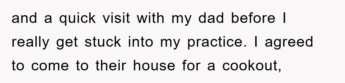 and a quick visit with my dad before I really get stuck into my practice. I agreed to come to their house for a cookout,