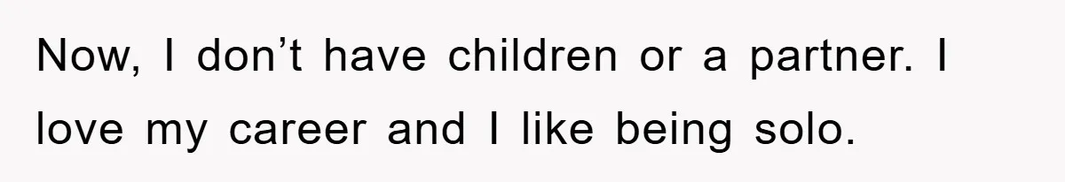 Now, I don’t have children or a partner. I love my career and I like being solo.
