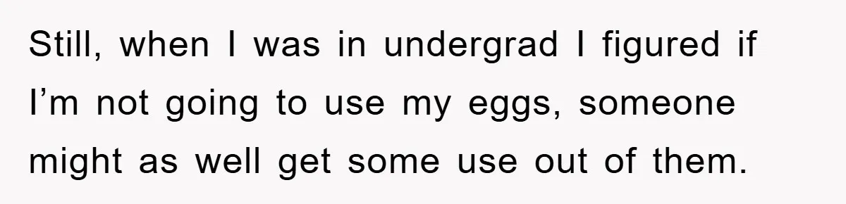 Still, when I was in undergrad I figured if I’m not going to use my eggs, someone might as well get some use out of them.