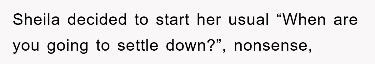 Sheila decided to start her usual “When are you going to settle down?”, nonsense,