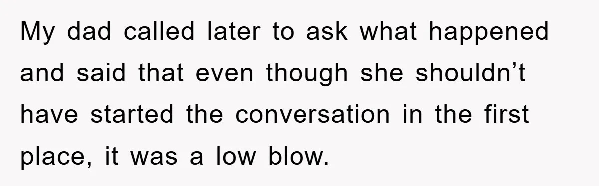 My dad called later to ask what happened and said that even though she shouldn’t have started the conversation in the first place, it was a low blow.