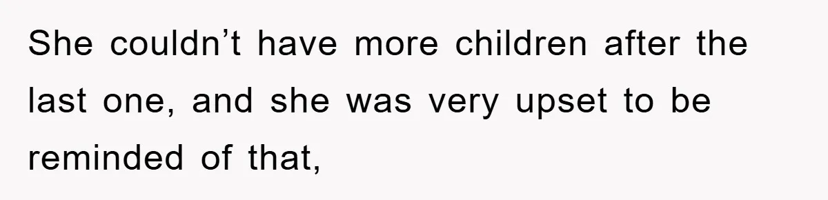 She couldn’t have more children after the last one, and she was very upset to be reminded of that,