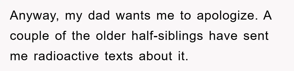Anyway, my dad wants me to apologize. A couple of the older half-siblings have sent me radioactive texts about it.