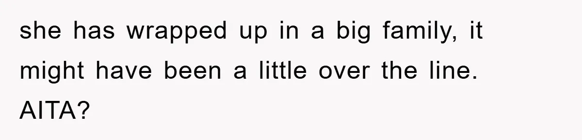 she has wrapped up in a big family, it might have been a little over the line. AITA?