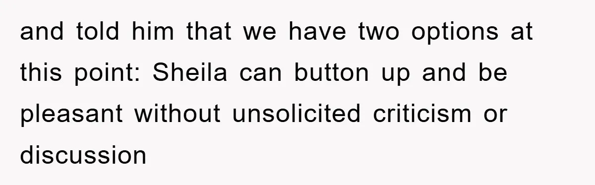 and told him that we have two options at this point: Sheila can button up and be pleasant without unsolicited criticism or discussion