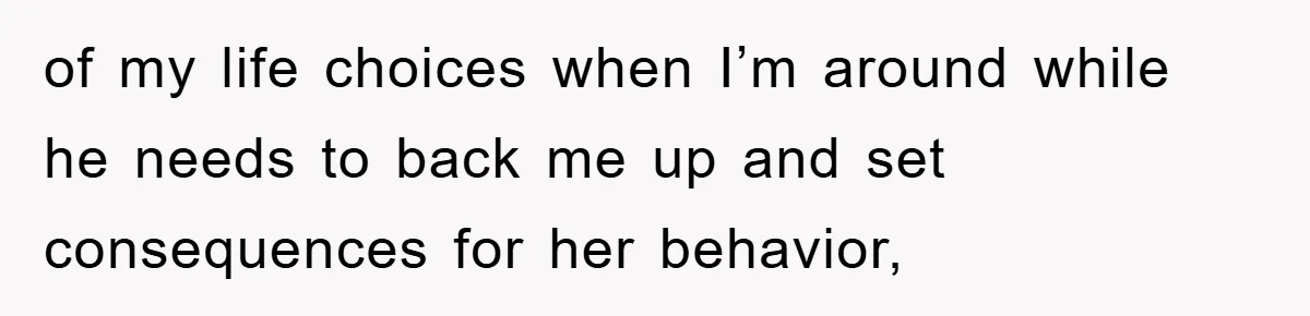 of my life choices when I’m around while he needs to back me up and set consequences for her behavior,