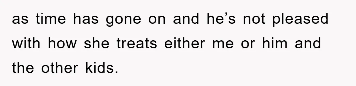 as time has gone on and he’s not pleased with how she treats either me or him and the other kids.