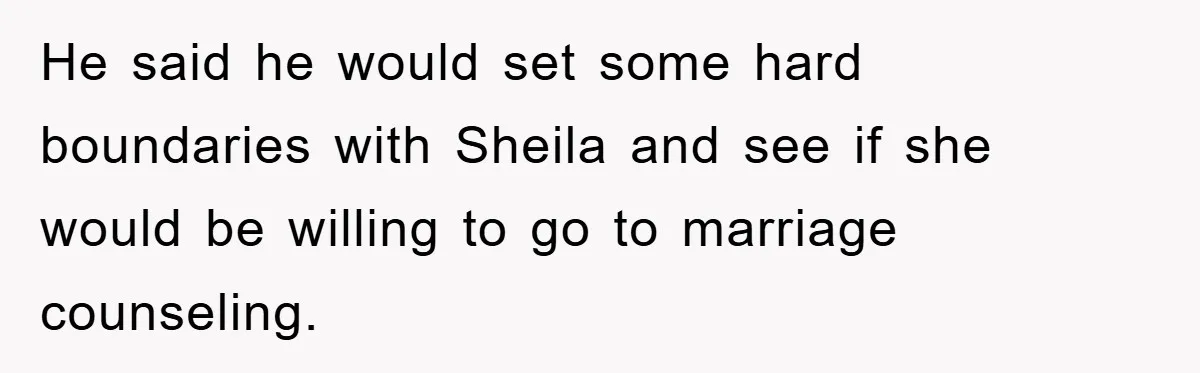 He said he would set some hard boundaries with Sheila and see if she would be willing to go to marriage counseling.