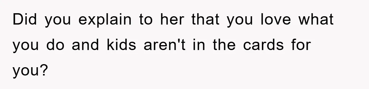 Did you explain to her that you love what you do and kids aren't in the cards for you?