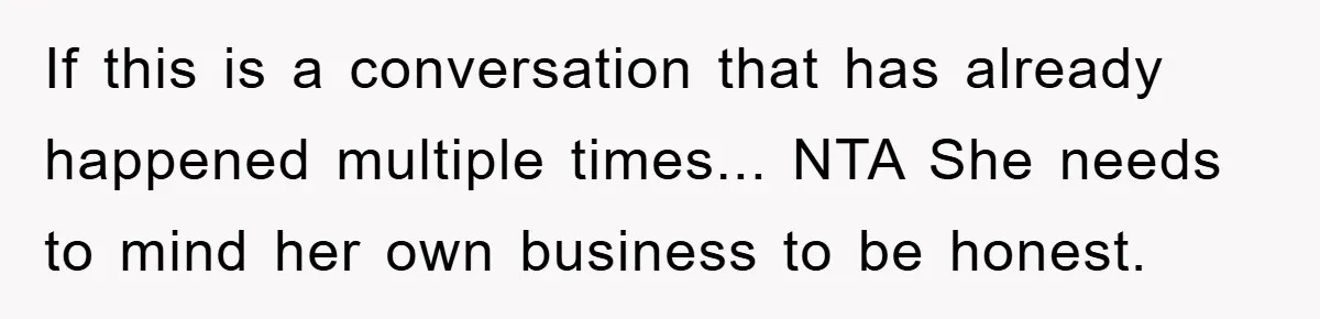 If this is a conversation that has already happened multiple times... NTA She needs to mind her own business to be honest.