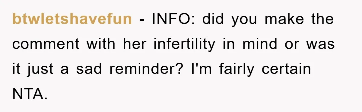 btwletshavefun − INFO: did you make the comment with her infertility in mind or was it just a sad reminder? I'm fairly certain NTA.