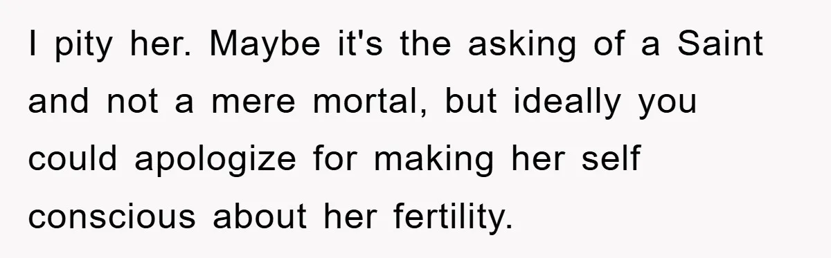 I pity her. Maybe it's the asking of a Saint and not a mere mortal, but ideally you could apologize for making her self conscious about her fertility.