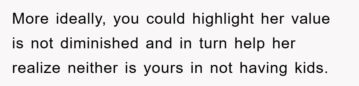 More ideally, you could highlight her value is not diminished and in turn help her realize neither is yours in not having kids.