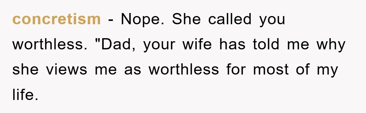 concretism − Nope. She called you worthless. "Dad, your wife has told me why she views me as worthless for most of my life.