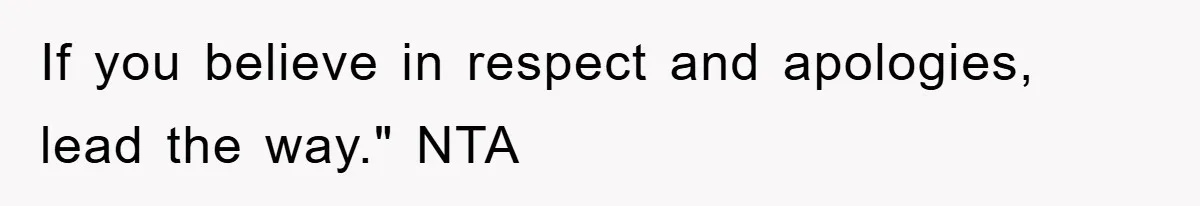 If you believe in respect and apologies, lead the way." NTA