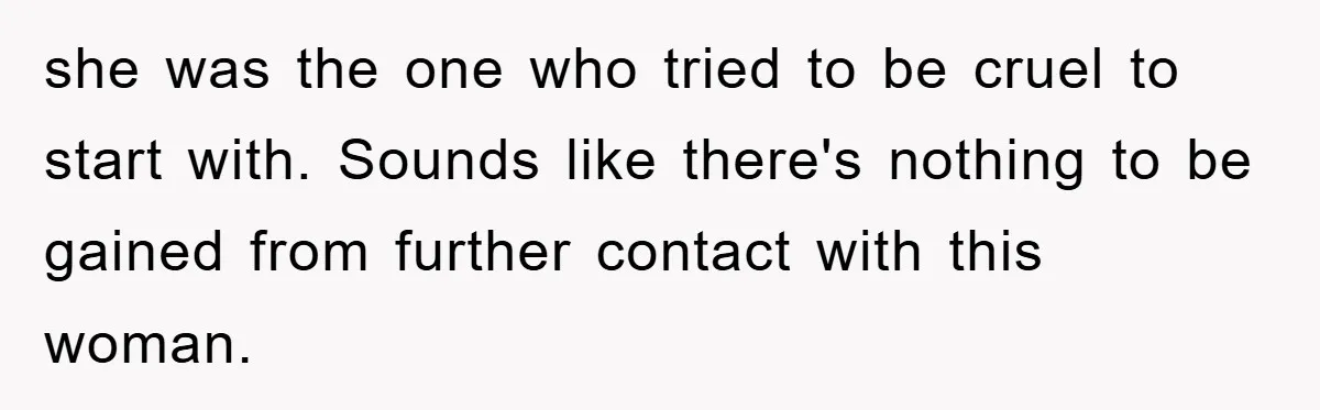 she was the one who tried to be cruel to start with. Sounds like there's nothing to be gained from further contact with this woman.