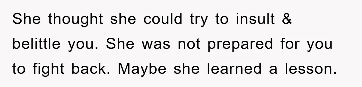 She thought she could try to insult & belittle you. She was not prepared for you to fight back. Maybe she learned a lesson.