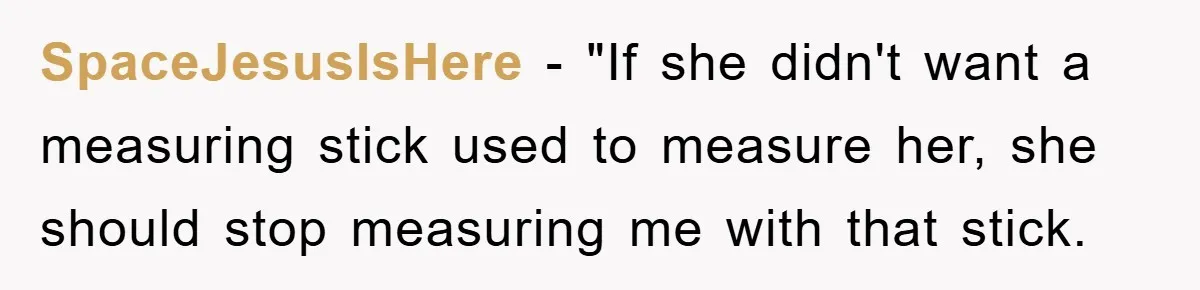 SpaceJesusIsHere − "If she didn't want a measuring stick used to measure her, she should stop measuring me with that stick.
