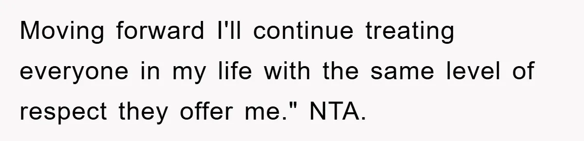 Moving forward I'll continue treating everyone in my life with the same level of respect they offer me." NTA.