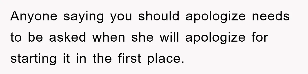 Anyone saying you should apologize needs to be asked when she will apologize for starting it in the first place.