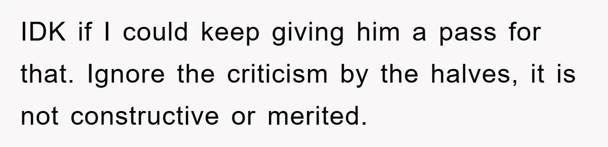 IDK if I could keep giving him a pass for that. Ignore the criticism by the halves, it is not constructive or merited.