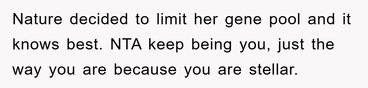 Nature decided to limit her gene pool and it knows best. NTA keep being you, just the way you are because you are stellar.