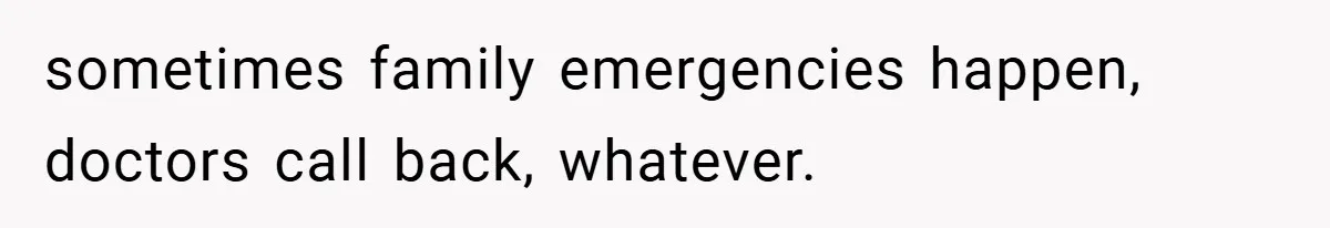 sometimes family emergencies happen, doctors call back, whatever.