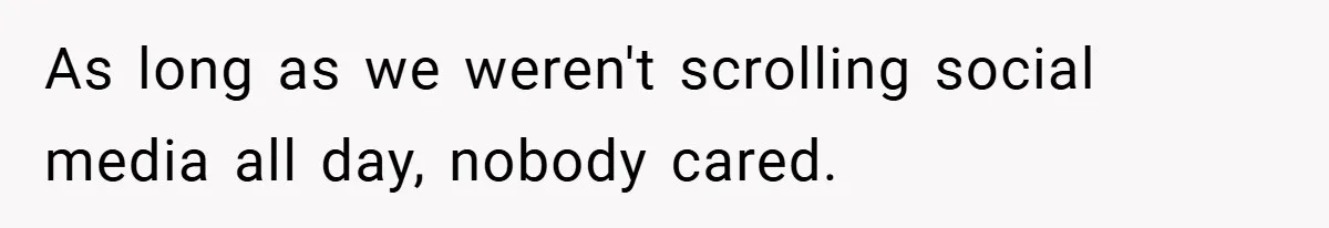 As long as we weren't scrolling social media all day, nobody cared.