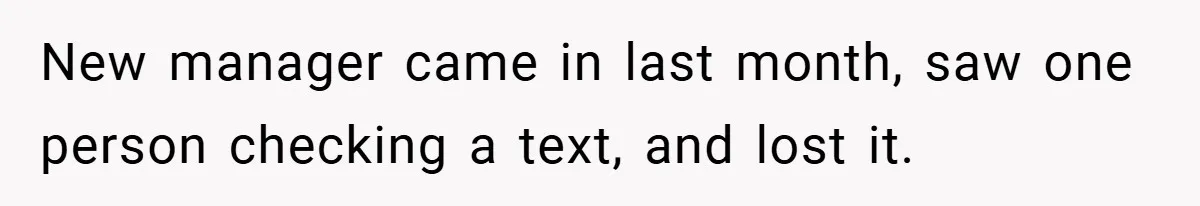 New manager came in last month, saw one person checking a text, and lost it.