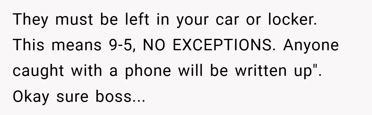 They must be left in your car or locker. This means 9-5, NO EXCEPTIONS. Anyone caught with a phone will be written up". Okay sure boss...