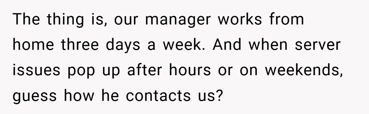 The thing is, our manager works from home three days a week. And when server issues pop up after hours or on weekends, guess how he contacts us?