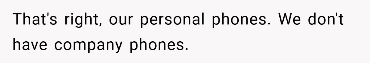 That's right, our personal phones. We don't have company phones.