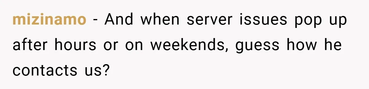 mizinamo − And when server issues pop up after hours or on weekends, guess how he contacts us?