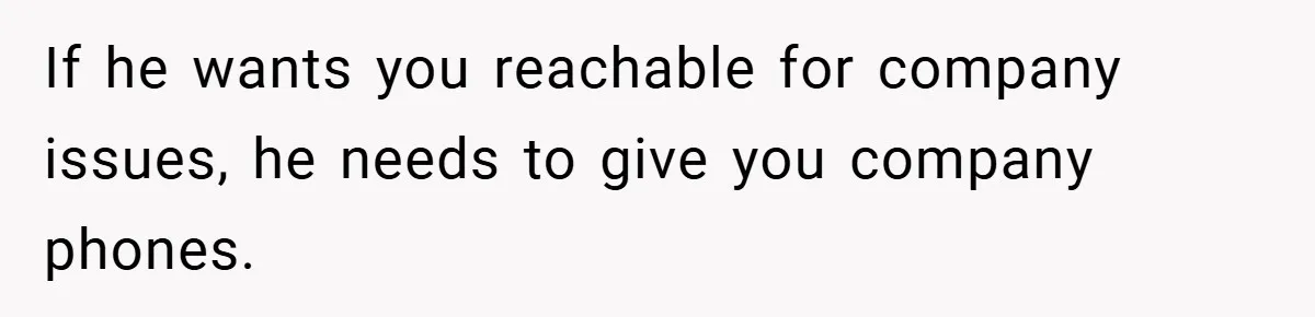 If he wants you reachable for company issues, he needs to give you company phones.