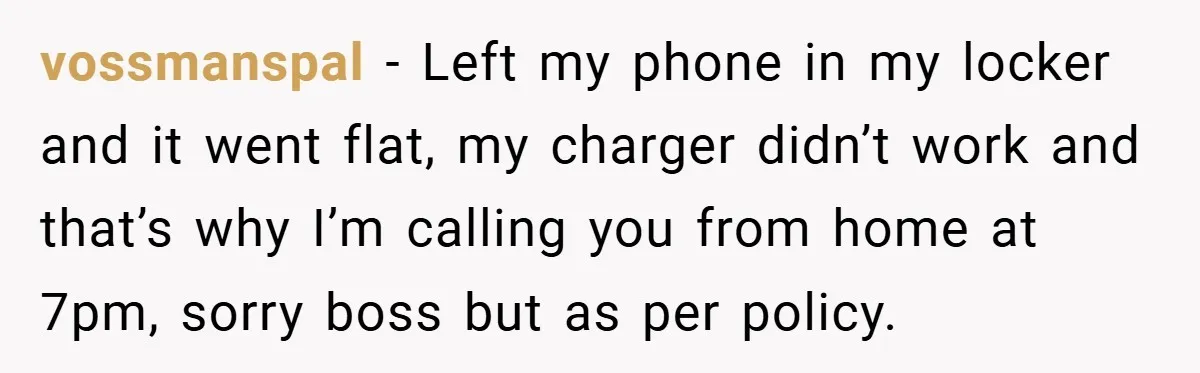 vossmanspal − Left my phone in my locker and it went flat, my charger didn’t work and that’s why I’m calling you from home at 7pm, sorry boss but as...