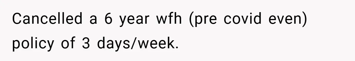 Cancelled a 6 year wfh (pre covid even) policy of 3 days/week.