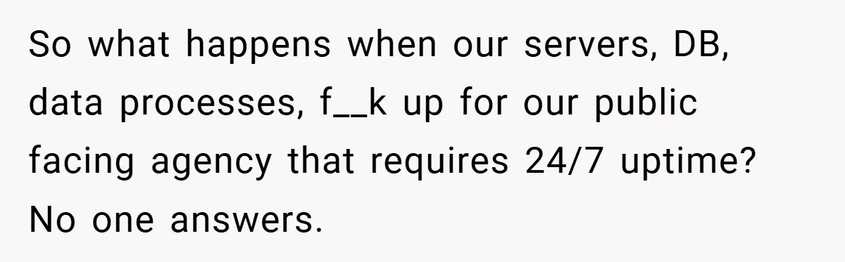 So what happens when our servers, DB, data processes, f__k up for our public facing agency that requires 24/7 uptime? No one answers.