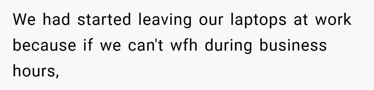 We had started leaving our laptops at work because if we can't wfh during business hours,