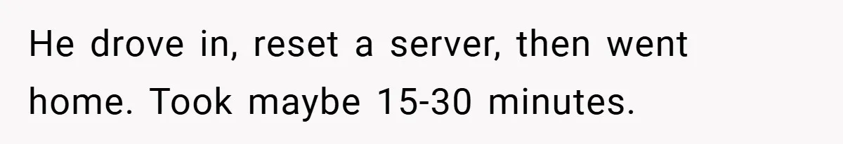 He drove in, reset a server, then went home. Took maybe 15-30 minutes.