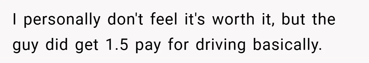 I personally don't feel it's worth it, but the guy did get 1.5 pay for driving basically.